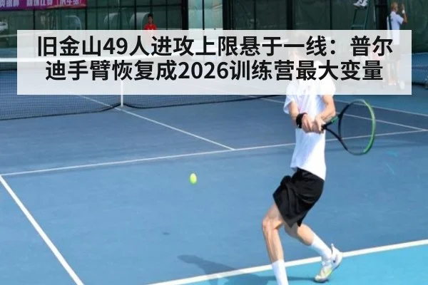 旧金山49人进攻上限悬于一线：普尔迪手臂恢复成2026训练营最大变量