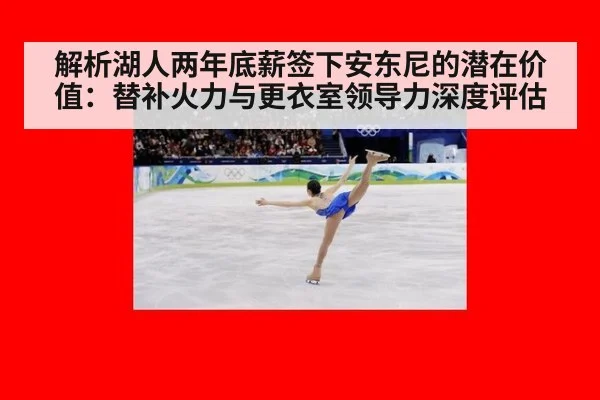 解析湖人两年底薪签下安东尼的潜在价值：替补火力与更衣室领导力深度评估