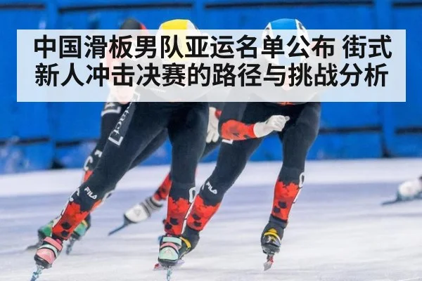 中国滑板男队亚运名单公布 街式新人冲击决赛的路径与挑战分析